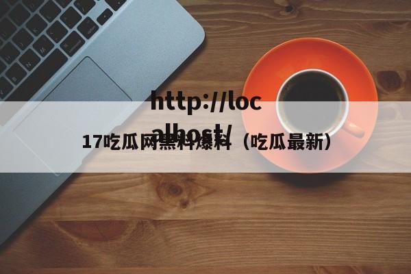 17吃瓜网黑料爆料(吃瓜最新)