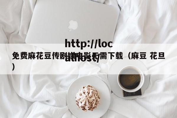 免费麻花豆传剧媒电影无需下载(麻豆 花旦)