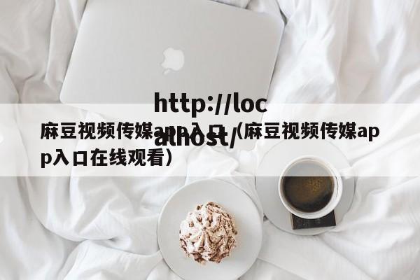 麻豆视频传媒app入口(麻豆视频传媒app入口在线观看)
